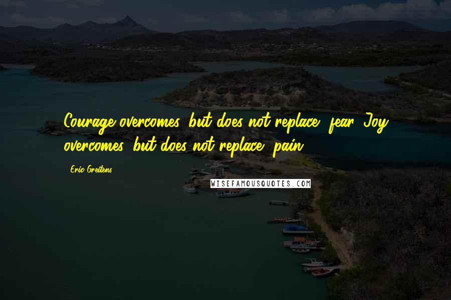 Eric Greitens Quotes: Courage overcomes, but does not replace, fear. Joy overcomes, but does not replace, pain.