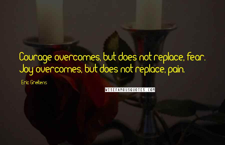 Eric Greitens Quotes: Courage overcomes, but does not replace, fear. Joy overcomes, but does not replace, pain.