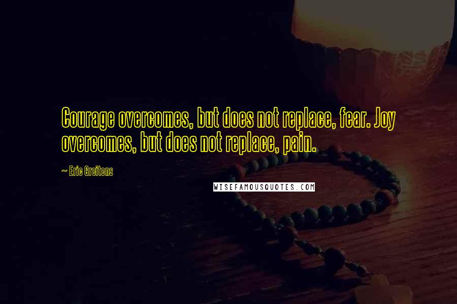 Eric Greitens Quotes: Courage overcomes, but does not replace, fear. Joy overcomes, but does not replace, pain.