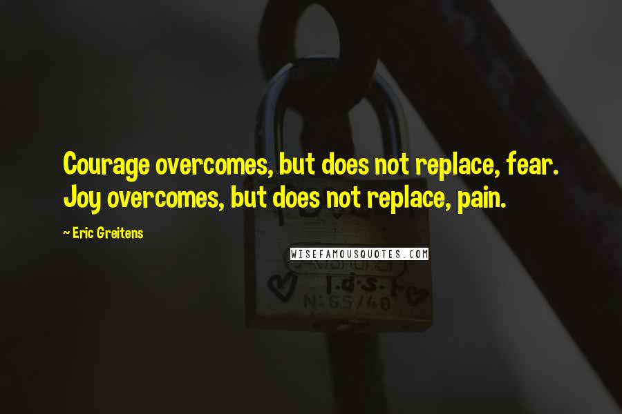 Eric Greitens Quotes: Courage overcomes, but does not replace, fear. Joy overcomes, but does not replace, pain.