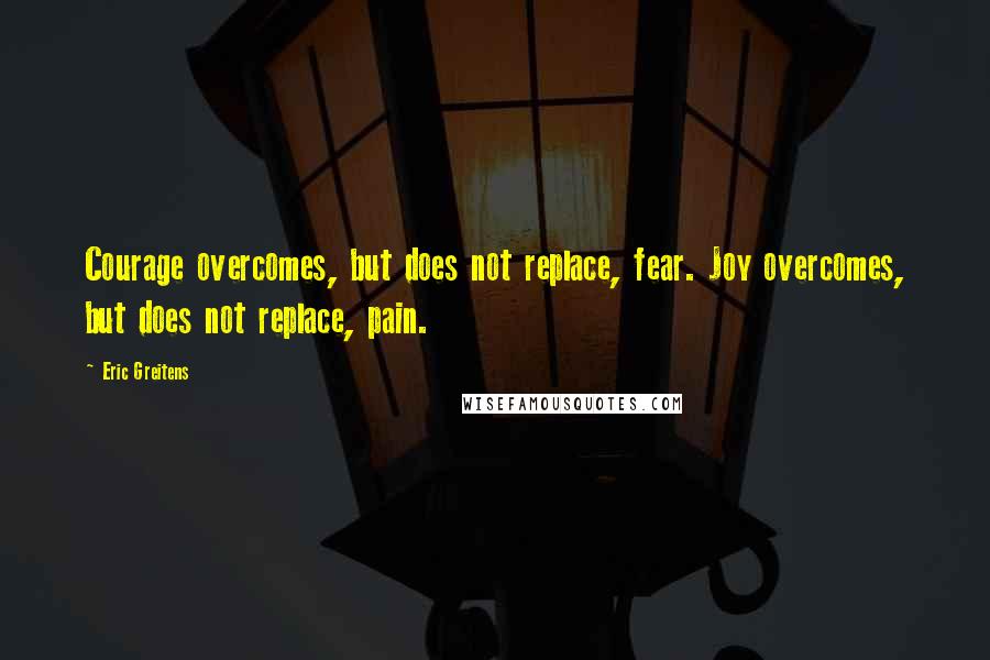 Eric Greitens Quotes: Courage overcomes, but does not replace, fear. Joy overcomes, but does not replace, pain.