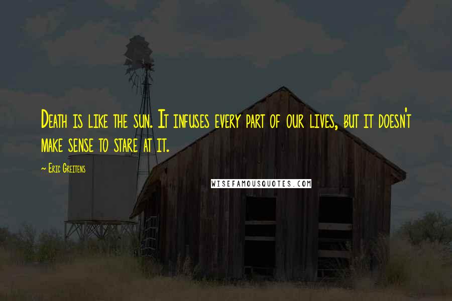 Eric Greitens Quotes: Death is like the sun. It infuses every part of our lives, but it doesn't make sense to stare at it.