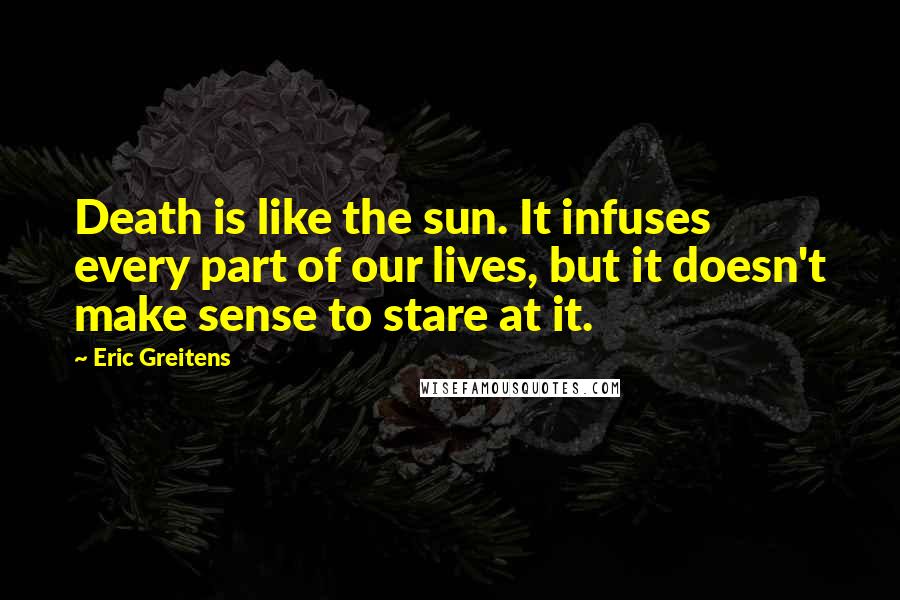 Eric Greitens Quotes: Death is like the sun. It infuses every part of our lives, but it doesn't make sense to stare at it.