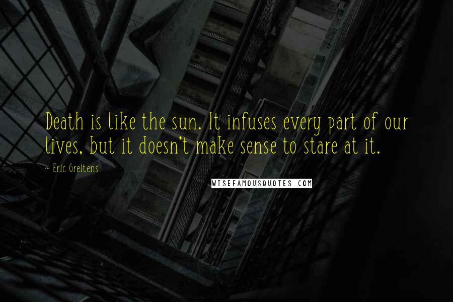 Eric Greitens Quotes: Death is like the sun. It infuses every part of our lives, but it doesn't make sense to stare at it.