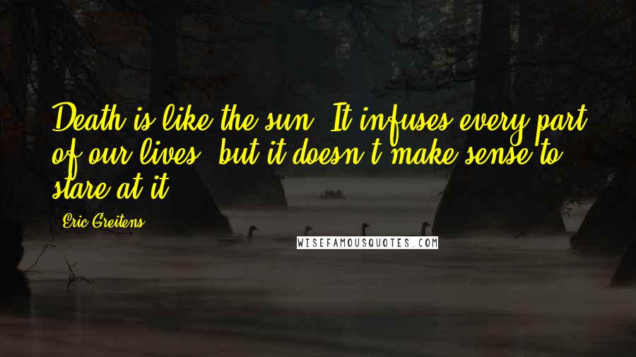 Eric Greitens Quotes: Death is like the sun. It infuses every part of our lives, but it doesn't make sense to stare at it.
