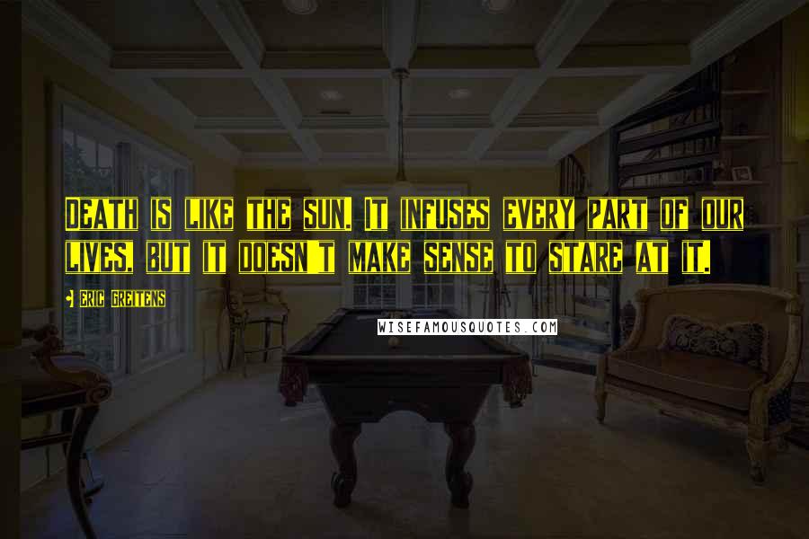 Eric Greitens Quotes: Death is like the sun. It infuses every part of our lives, but it doesn't make sense to stare at it.