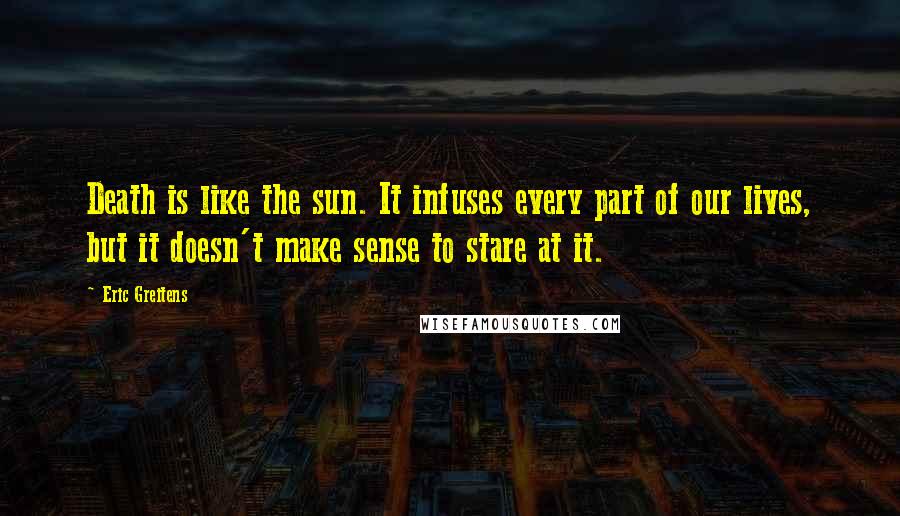 Eric Greitens Quotes: Death is like the sun. It infuses every part of our lives, but it doesn't make sense to stare at it.