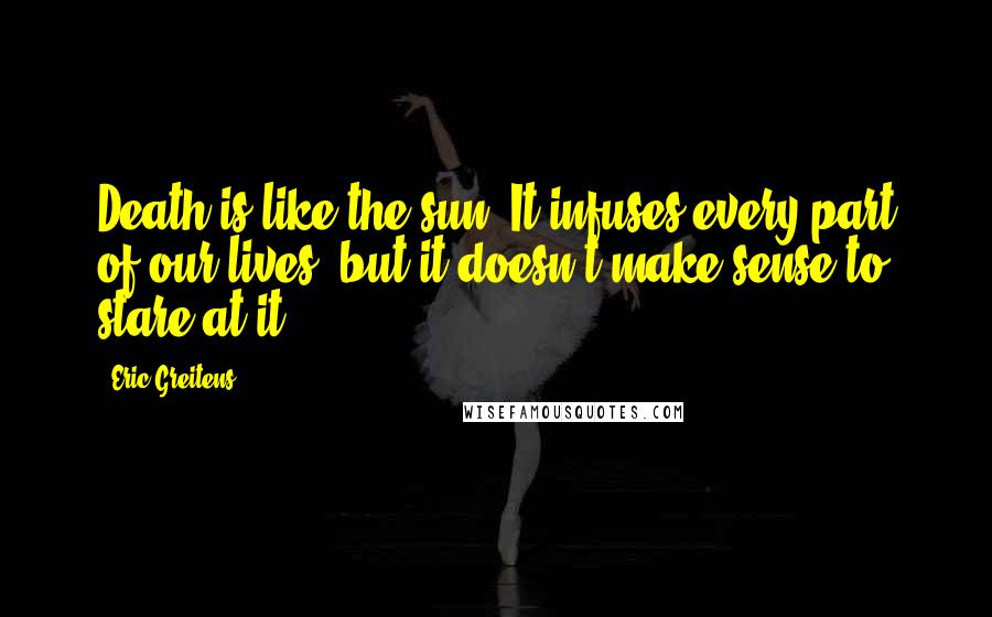 Eric Greitens Quotes: Death is like the sun. It infuses every part of our lives, but it doesn't make sense to stare at it.