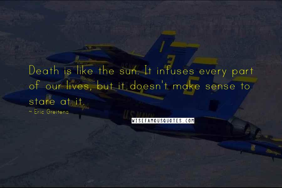 Eric Greitens Quotes: Death is like the sun. It infuses every part of our lives, but it doesn't make sense to stare at it.