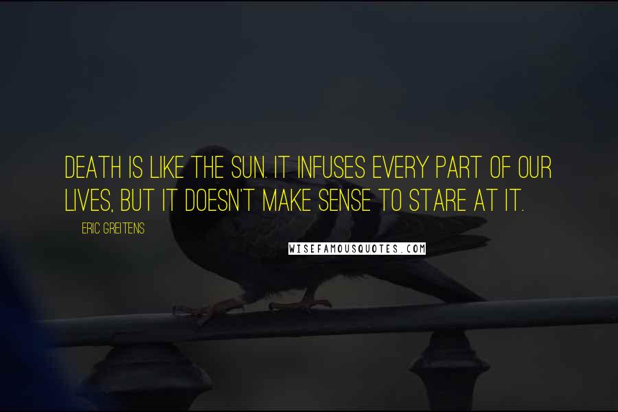 Eric Greitens Quotes: Death is like the sun. It infuses every part of our lives, but it doesn't make sense to stare at it.