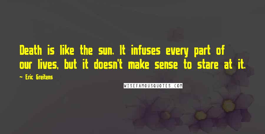 Eric Greitens Quotes: Death is like the sun. It infuses every part of our lives, but it doesn't make sense to stare at it.