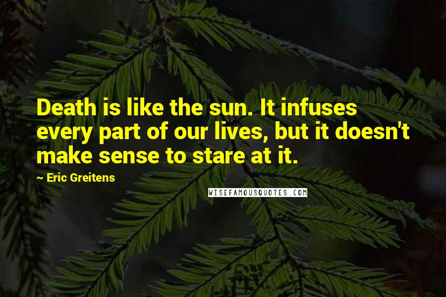 Eric Greitens Quotes: Death is like the sun. It infuses every part of our lives, but it doesn't make sense to stare at it.