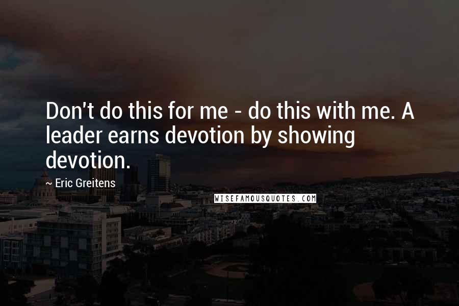 Eric Greitens Quotes: Don't do this for me - do this with me. A leader earns devotion by showing devotion.