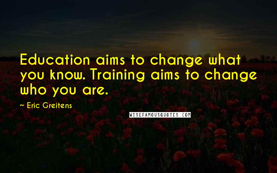 Eric Greitens Quotes: Education aims to change what you know. Training aims to change who you are.