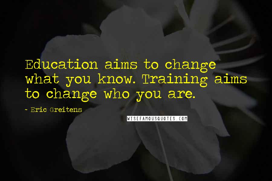 Eric Greitens Quotes: Education aims to change what you know. Training aims to change who you are.