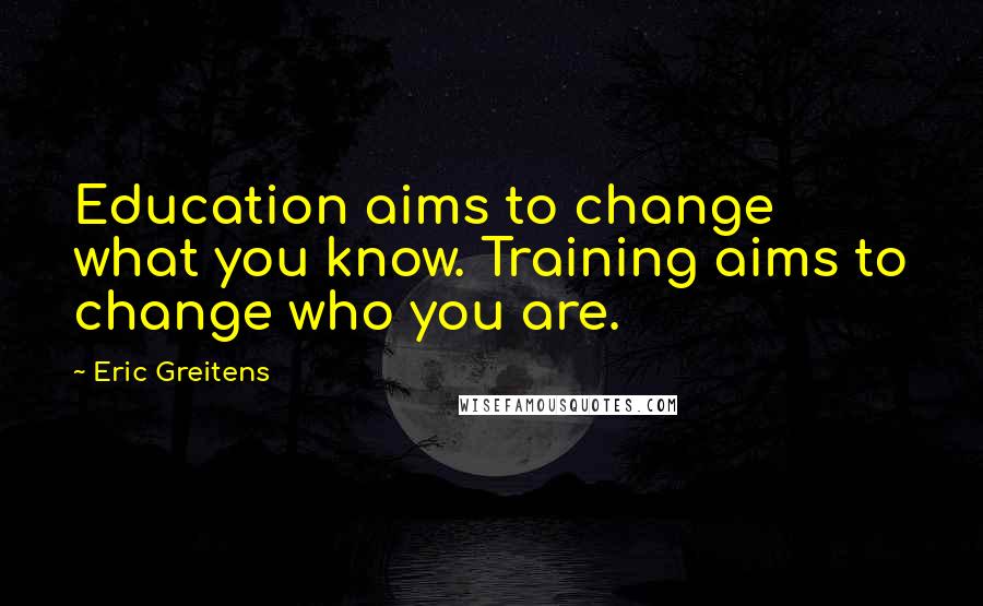 Eric Greitens Quotes: Education aims to change what you know. Training aims to change who you are.