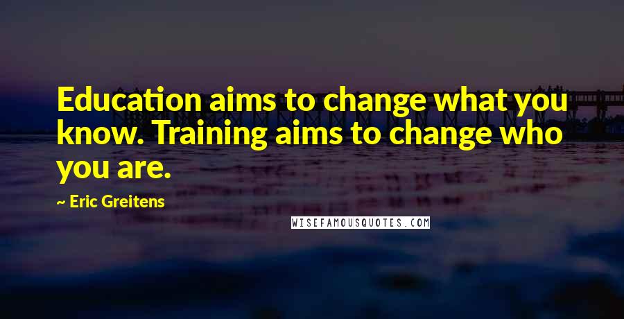 Eric Greitens Quotes: Education aims to change what you know. Training aims to change who you are.