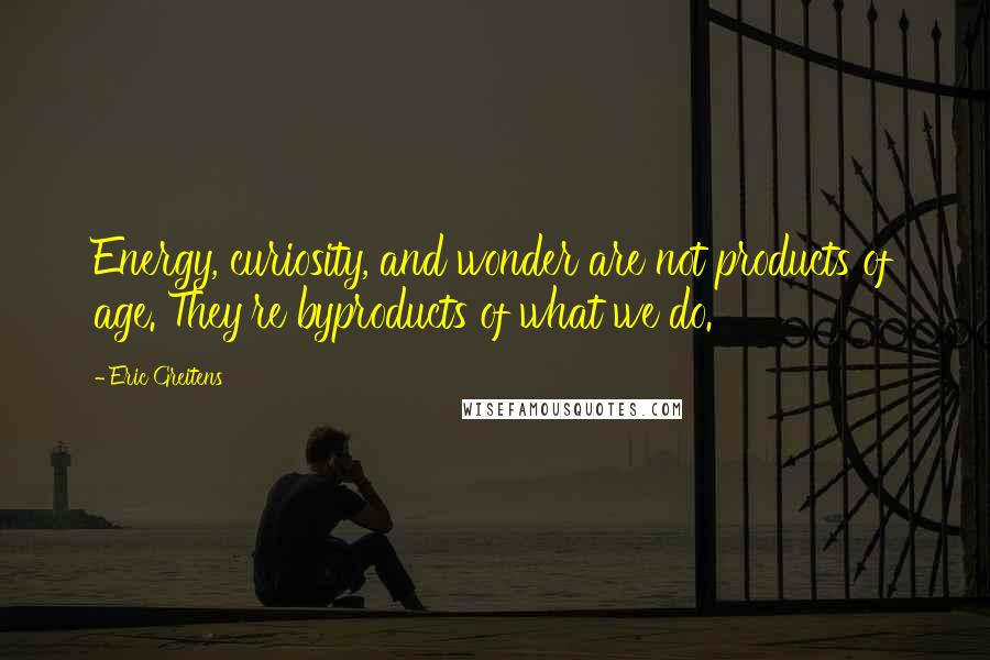 Eric Greitens Quotes: Energy, curiosity, and wonder are not products of age. They're byproducts of what we do.