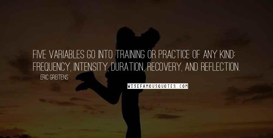 Eric Greitens Quotes: Five variables go into training or practice of any kind: frequency, intensity, duration, recovery, and reflection.