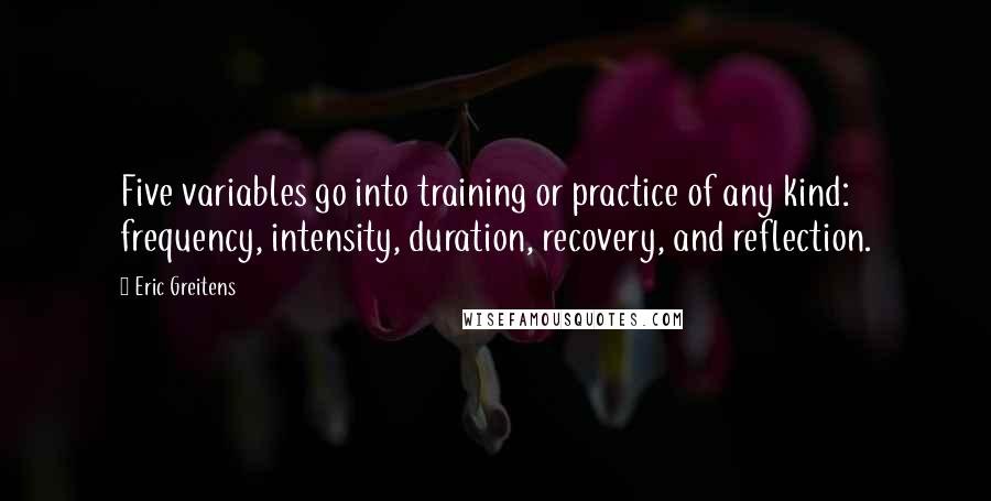 Eric Greitens Quotes: Five variables go into training or practice of any kind: frequency, intensity, duration, recovery, and reflection.