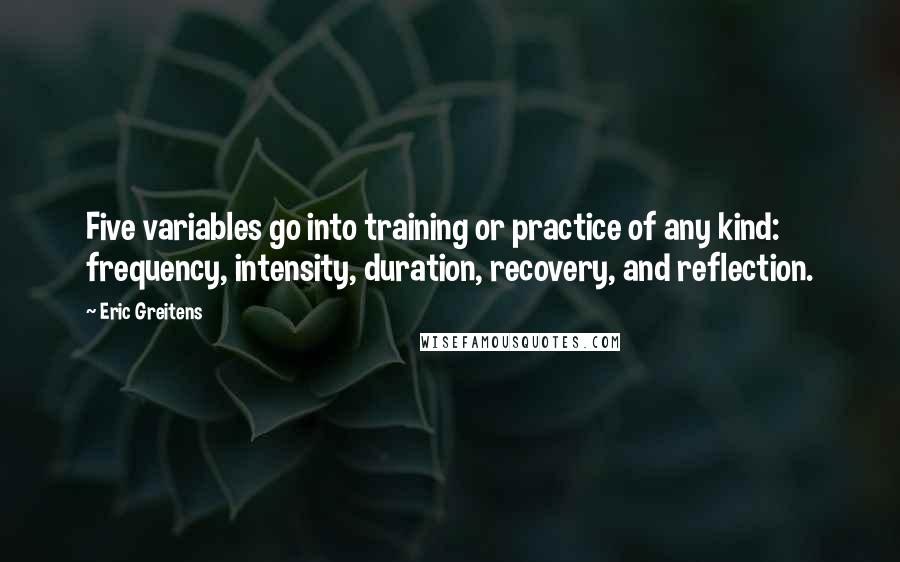 Eric Greitens Quotes: Five variables go into training or practice of any kind: frequency, intensity, duration, recovery, and reflection.