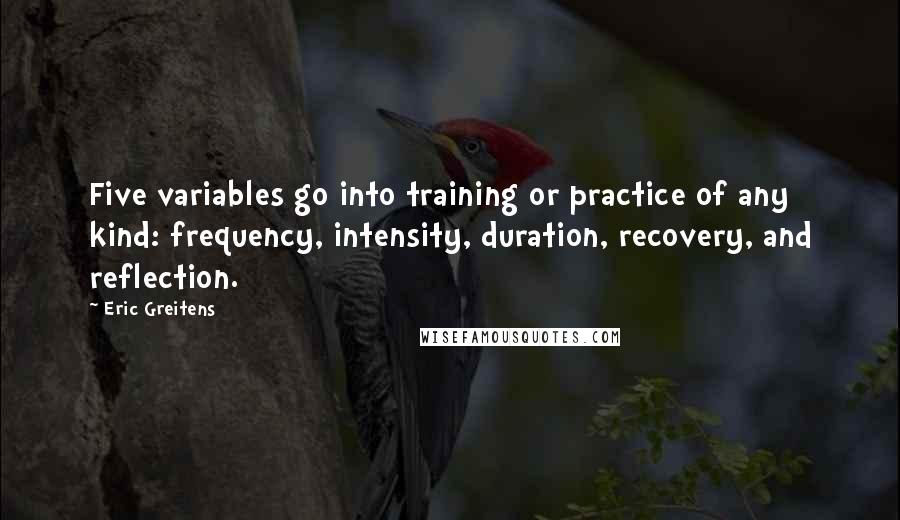 Eric Greitens Quotes: Five variables go into training or practice of any kind: frequency, intensity, duration, recovery, and reflection.