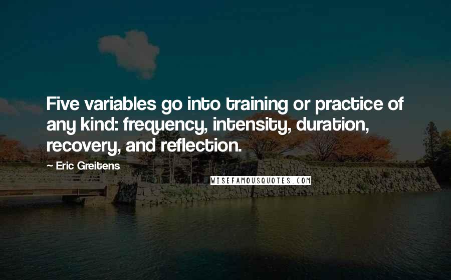 Eric Greitens Quotes: Five variables go into training or practice of any kind: frequency, intensity, duration, recovery, and reflection.