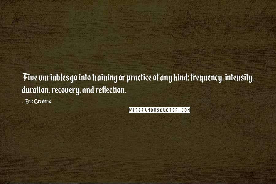 Eric Greitens Quotes: Five variables go into training or practice of any kind: frequency, intensity, duration, recovery, and reflection.