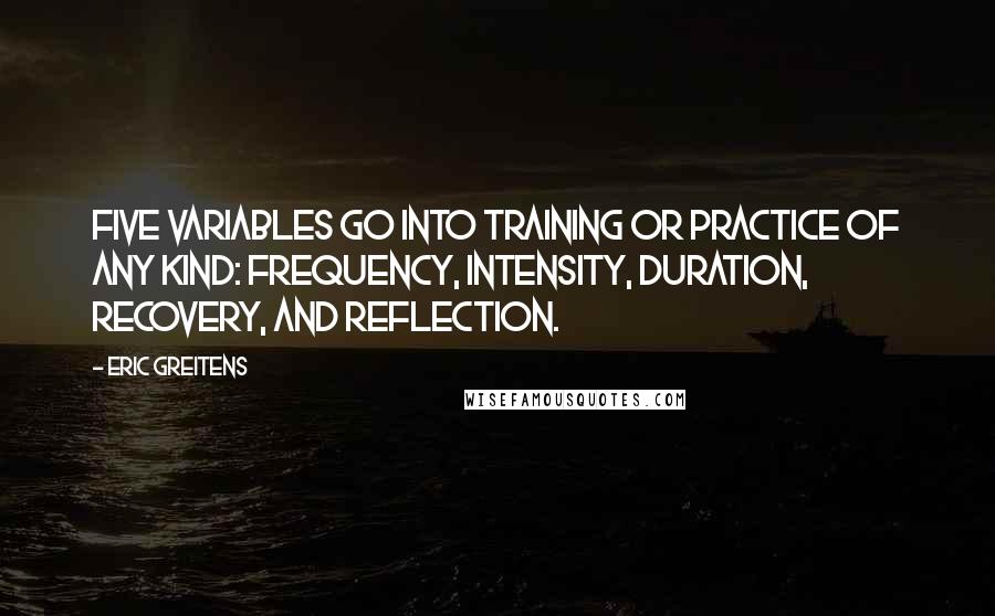 Eric Greitens Quotes: Five variables go into training or practice of any kind: frequency, intensity, duration, recovery, and reflection.