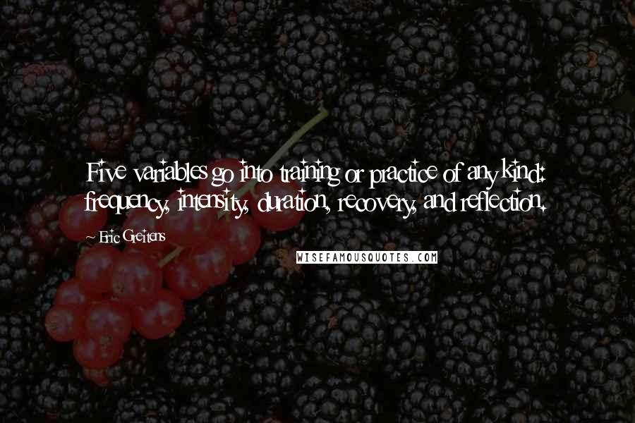 Eric Greitens Quotes: Five variables go into training or practice of any kind: frequency, intensity, duration, recovery, and reflection.