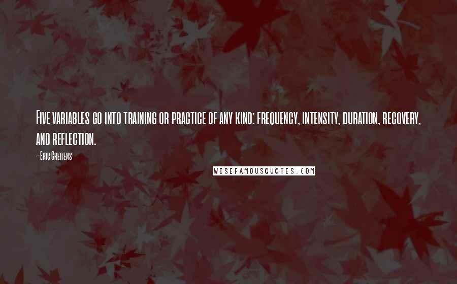 Eric Greitens Quotes: Five variables go into training or practice of any kind: frequency, intensity, duration, recovery, and reflection.