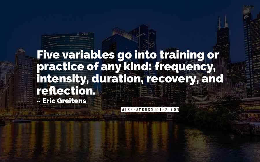 Eric Greitens Quotes: Five variables go into training or practice of any kind: frequency, intensity, duration, recovery, and reflection.