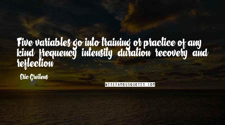 Eric Greitens Quotes: Five variables go into training or practice of any kind: frequency, intensity, duration, recovery, and reflection.