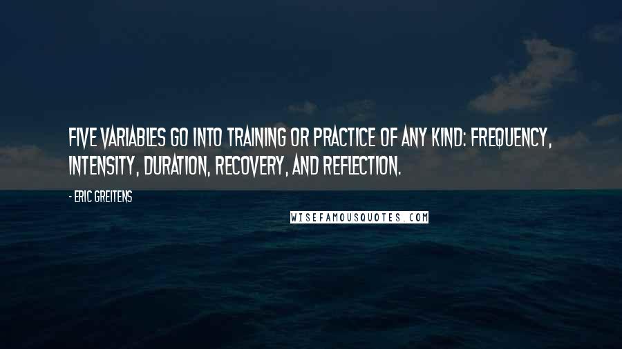 Eric Greitens Quotes: Five variables go into training or practice of any kind: frequency, intensity, duration, recovery, and reflection.