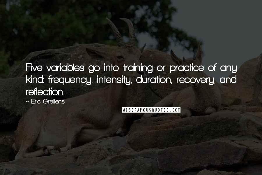 Eric Greitens Quotes: Five variables go into training or practice of any kind: frequency, intensity, duration, recovery, and reflection.