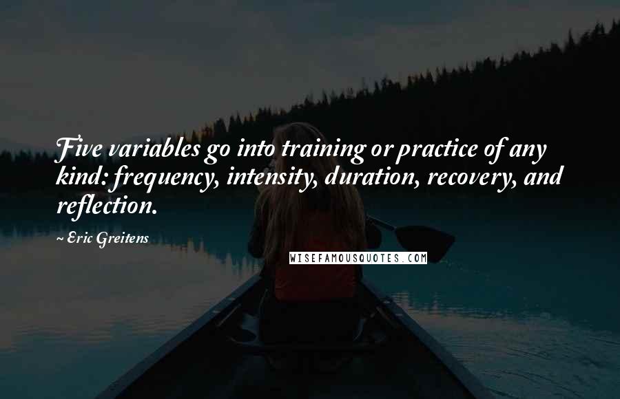 Eric Greitens Quotes: Five variables go into training or practice of any kind: frequency, intensity, duration, recovery, and reflection.