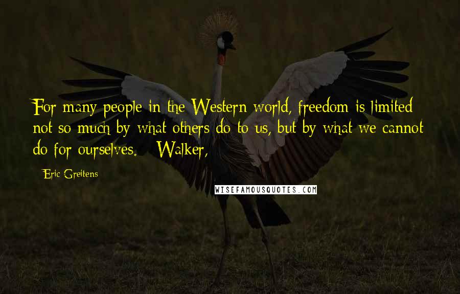 Eric Greitens Quotes: For many people in the Western world, freedom is limited not so much by what others do to us, but by what we cannot do for ourselves. Walker,