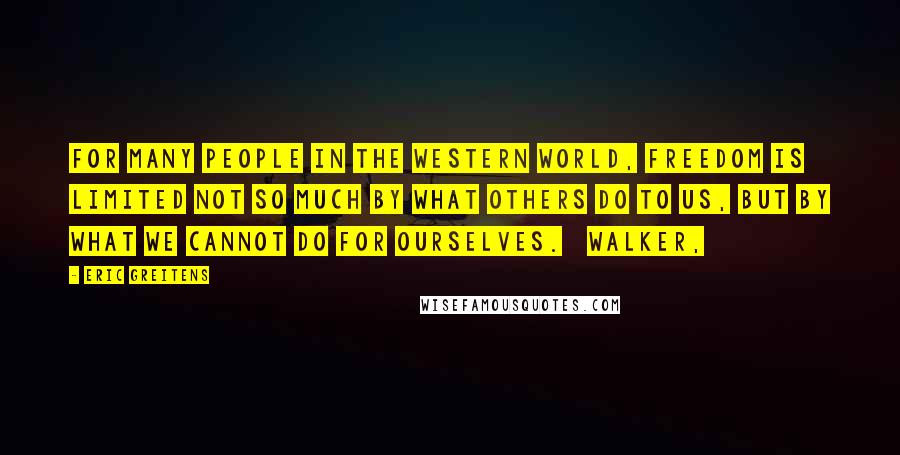 Eric Greitens Quotes: For many people in the Western world, freedom is limited not so much by what others do to us, but by what we cannot do for ourselves. Walker,