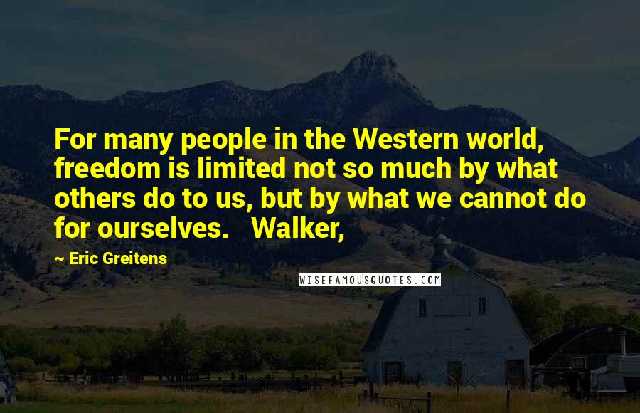 Eric Greitens Quotes: For many people in the Western world, freedom is limited not so much by what others do to us, but by what we cannot do for ourselves. Walker,