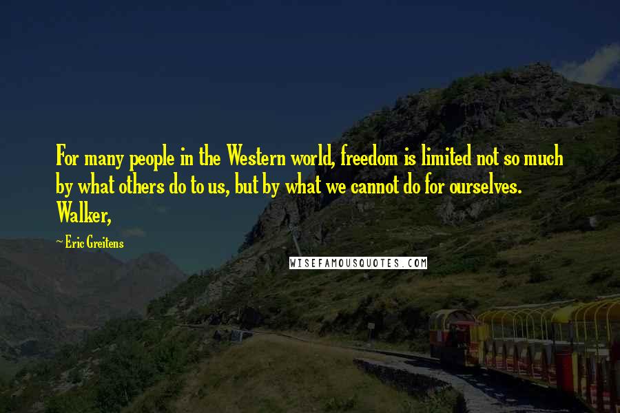 Eric Greitens Quotes: For many people in the Western world, freedom is limited not so much by what others do to us, but by what we cannot do for ourselves. Walker,