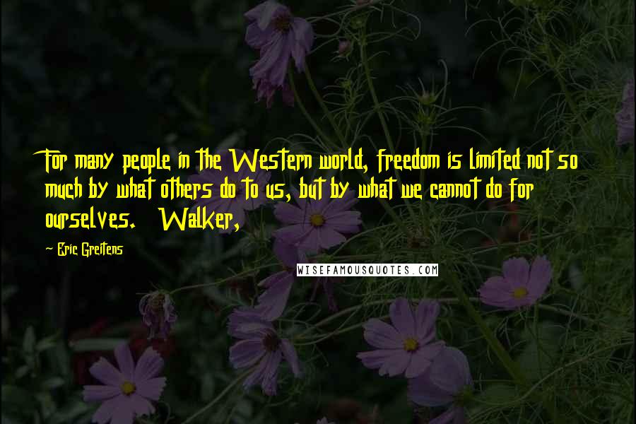 Eric Greitens Quotes: For many people in the Western world, freedom is limited not so much by what others do to us, but by what we cannot do for ourselves. Walker,