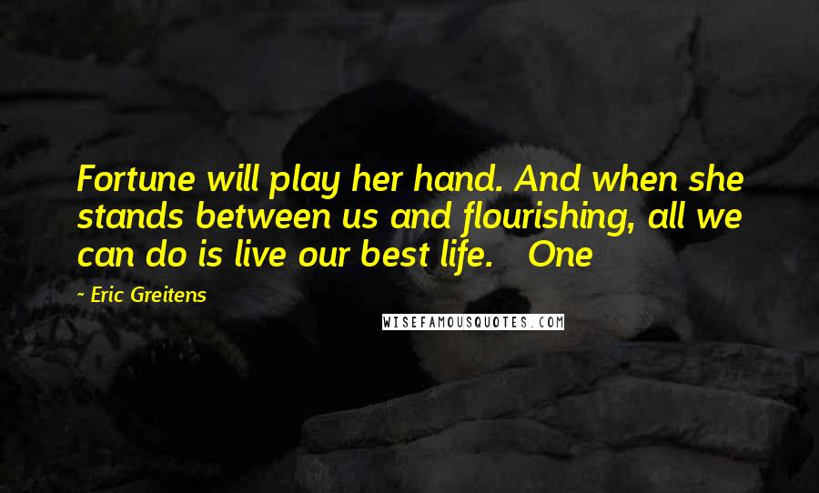 Eric Greitens Quotes: Fortune will play her hand. And when she stands between us and flourishing, all we can do is live our best life.   One