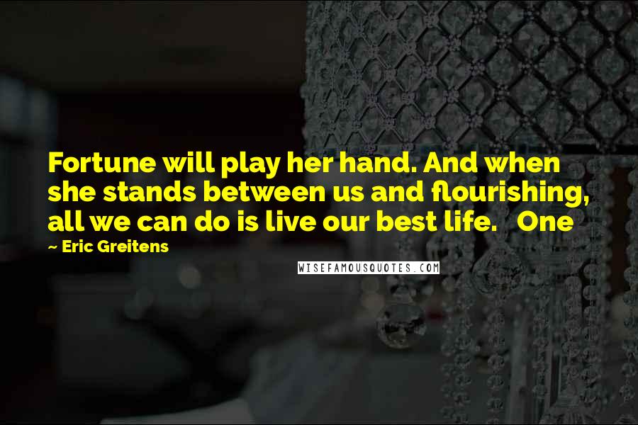 Eric Greitens Quotes: Fortune will play her hand. And when she stands between us and flourishing, all we can do is live our best life.   One