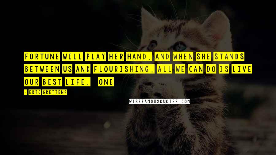 Eric Greitens Quotes: Fortune will play her hand. And when she stands between us and flourishing, all we can do is live our best life.   One