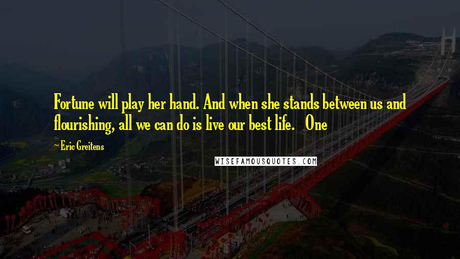 Eric Greitens Quotes: Fortune will play her hand. And when she stands between us and flourishing, all we can do is live our best life.   One