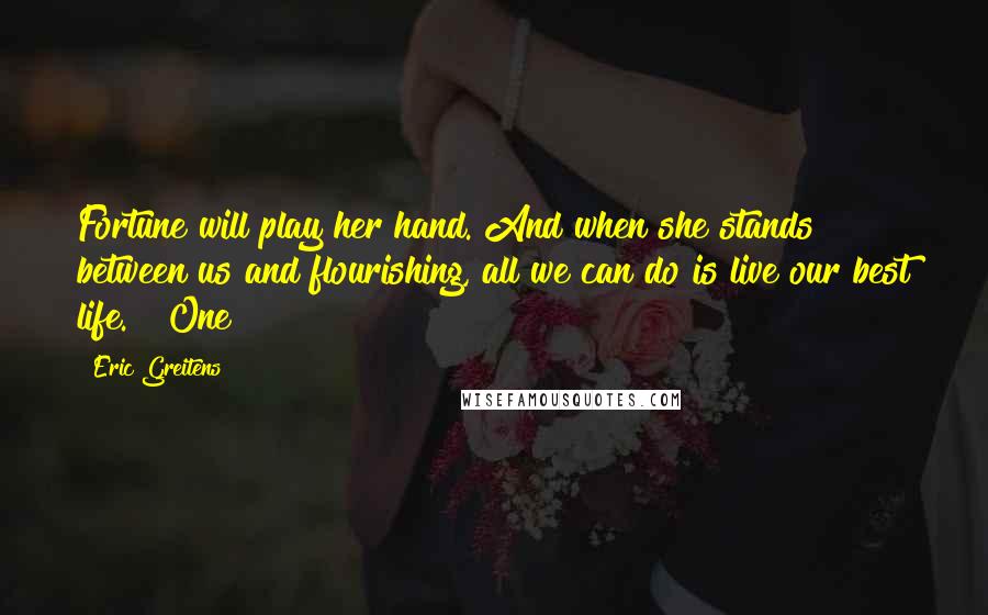 Eric Greitens Quotes: Fortune will play her hand. And when she stands between us and flourishing, all we can do is live our best life.   One