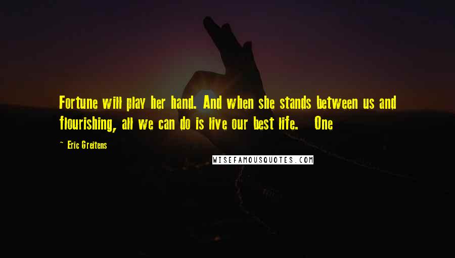 Eric Greitens Quotes: Fortune will play her hand. And when she stands between us and flourishing, all we can do is live our best life.   One