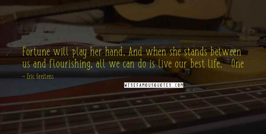 Eric Greitens Quotes: Fortune will play her hand. And when she stands between us and flourishing, all we can do is live our best life.   One