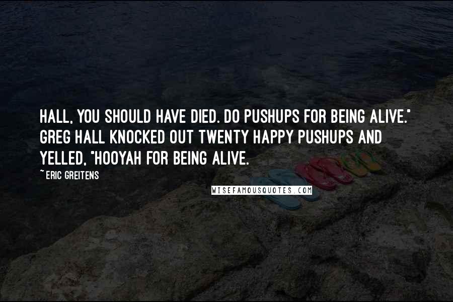 Eric Greitens Quotes: Hall, you should have died. Do pushups for being alive." Greg Hall knocked out twenty happy pushups and yelled, "Hooyah for being alive.