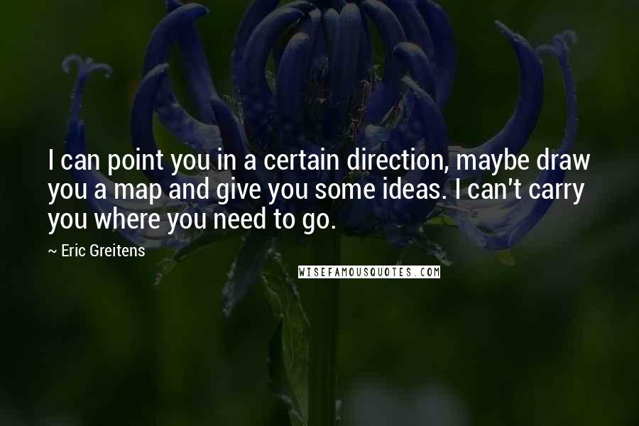 Eric Greitens Quotes: I can point you in a certain direction, maybe draw you a map and give you some ideas. I can't carry you where you need to go.